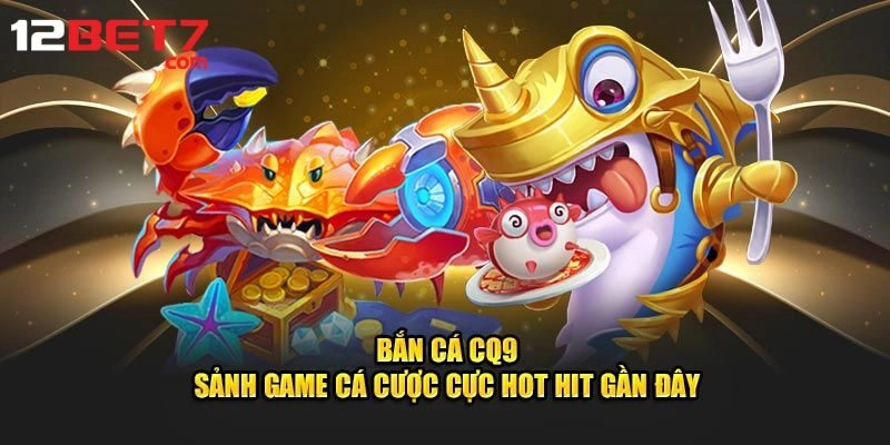 CQ9 Bắn Cá - Sảnh Game Khách Số 1 Tại Nhà Cái 12bet