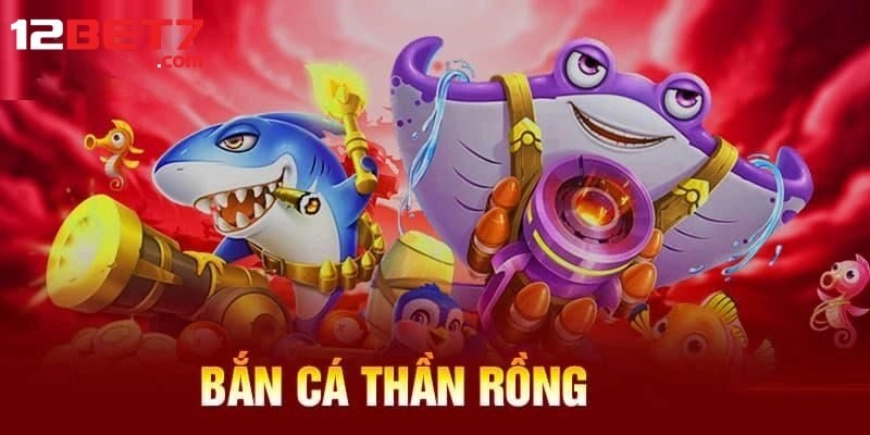 Bắn Cá Rồng Thần – Siêu Phẩm Săn Mồi Top Đầu Của 12bet